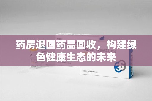 全国药房退回药品回收，构建绿色健康生态的未来