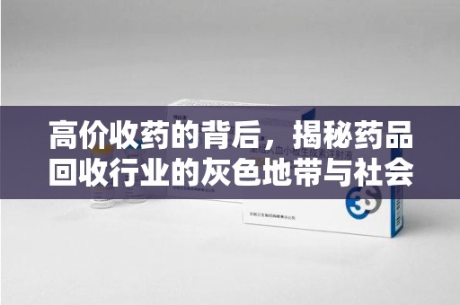 全国高价收药的背后，揭秘药品回收行业的灰色地带与社会影响