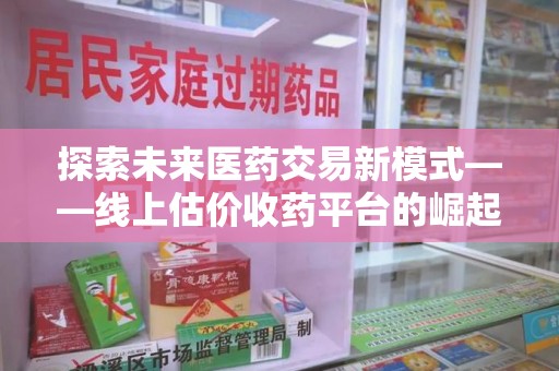 全国探索未来医药交易新模式——线上估价收药平台的崛起与价值
