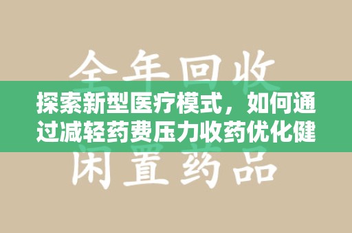 全国探索新型医疗模式，如何通过减轻药费压力收药优化健康保障体系