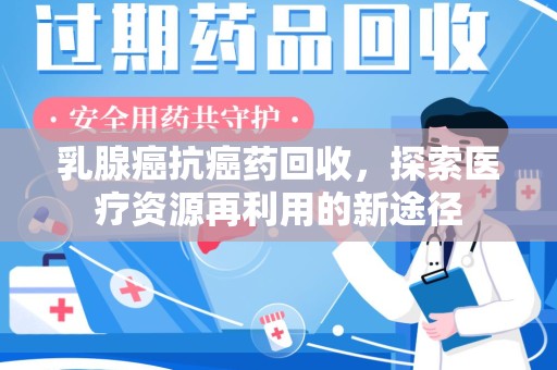 全国乳腺癌抗癌药回收，探索医疗资源再利用的新途径