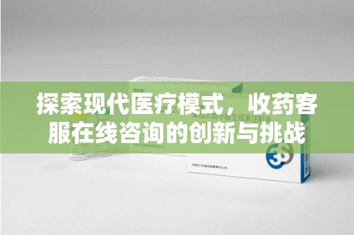 全国探索现代医疗模式，收药客服在线咨询的创新与挑战