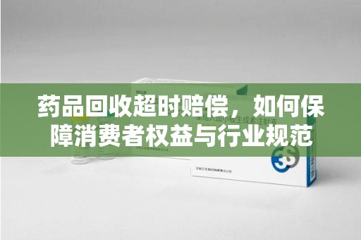 全国药品回收超时赔偿，如何保障消费者权益与行业规范