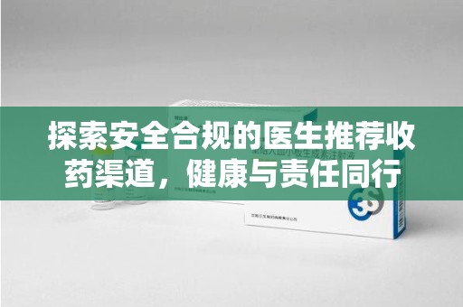 全国探索安全合规的医生推荐收药渠道，健康与责任同行