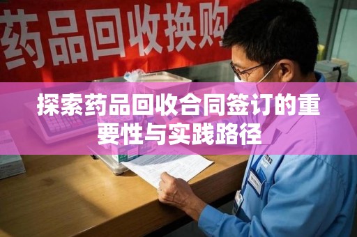 全国探索药品回收合同签订的重要性与实践路径
