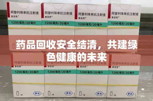 全国药品回收安全结清，共建绿色健康的未来