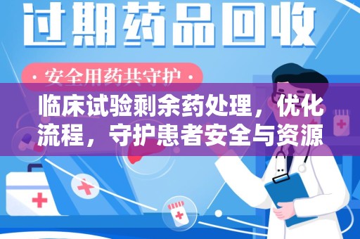 全国临床试验剩余药处理，优化流程，守护患者安全与资源利用