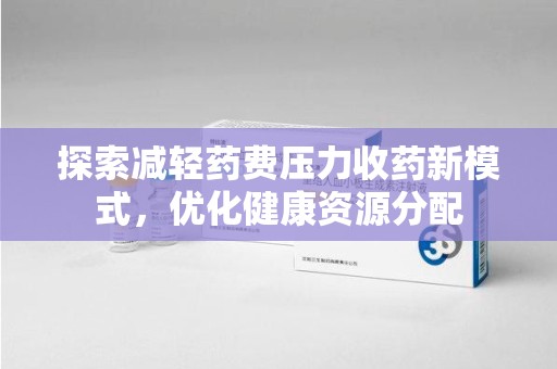 全国探索减轻药费压力收药新模式，优化健康资源分配
