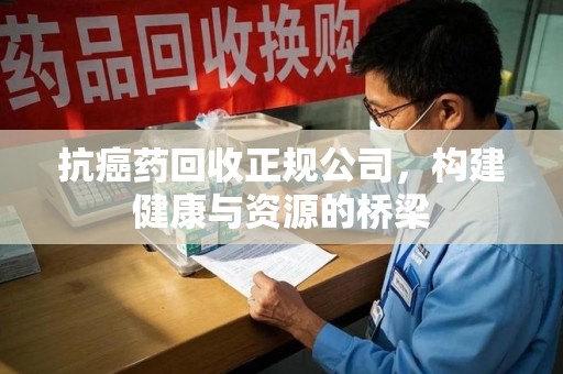 全国抗癌药回收正规公司，构建健康与资源的桥梁