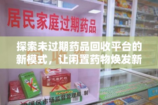 全国探索未过期药品回收平台的新模式，让闲置药物焕发新生
