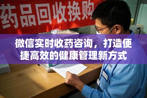 全国微信实时收药咨询，打造便捷高效的健康管理新方式