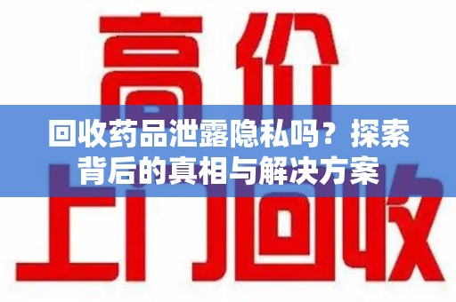 全国回收药品泄露隐私吗？探索背后的真相与解决方案