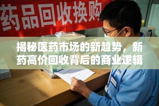 全国揭秘医药市场的新趋势，新药高价回收背后的商业逻辑与社会影响