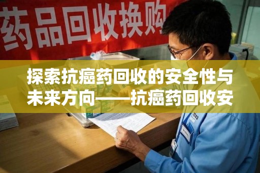 全国探索抗癌药回收的安全性与未来方向——抗癌药回收安全吗