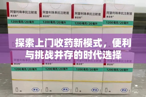 全国探索上门收药新模式，便利与挑战并存的时代选择
