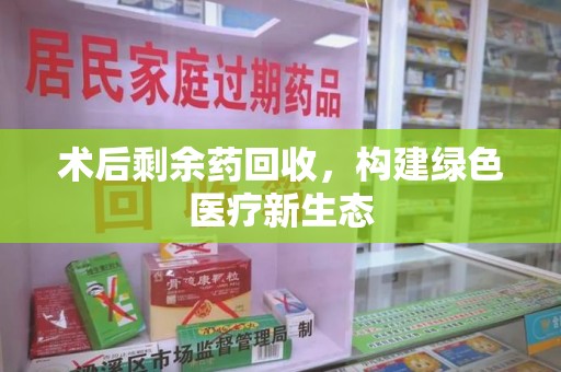 全国术后剩余药回收，构建绿色医疗新生态