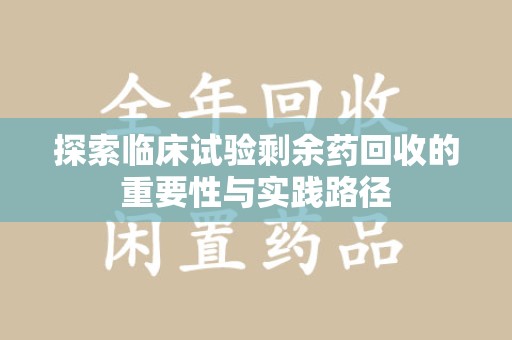 全国探索临床试验剩余药回收的重要性与实践路径