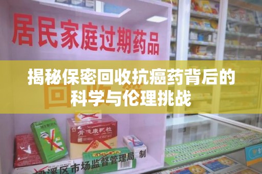 全国揭秘保密回收抗癌药背后的科学与伦理挑战