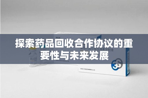 全国探索药品回收合作协议的重要性与未来发展
