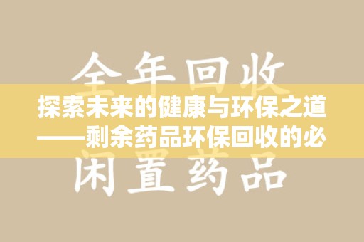 全国探索未来的健康与环保之道——剩余药品环保回收的必要性与实践