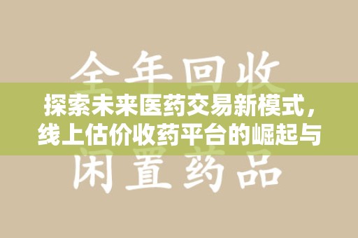 全国探索未来医药交易新模式，线上估价收药平台的崛起与变革