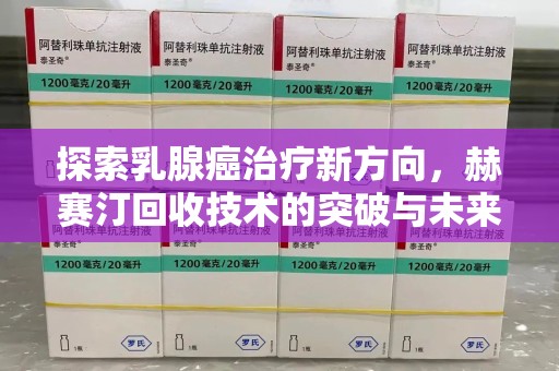 全国探索乳腺癌治疗新方向，赫赛汀回收技术的突破与未来