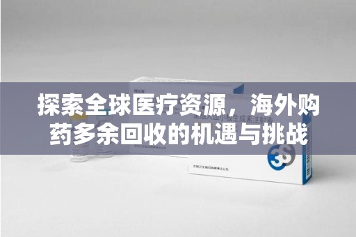 全国探索全球医疗资源，海外购药多余回收的机遇与挑战