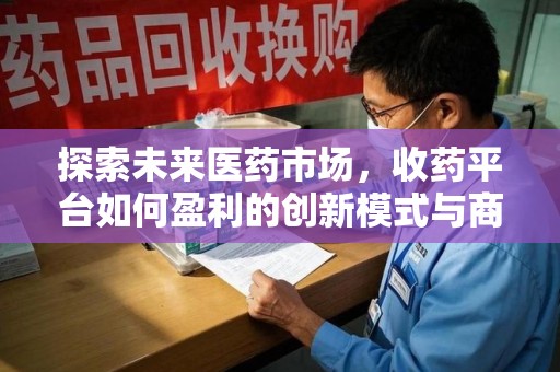 全国探索未来医药市场，收药平台如何盈利的创新模式与商业前景