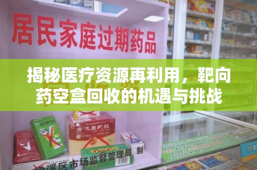 全国揭秘医疗资源再利用，靶向药空盒回收的机遇与挑战