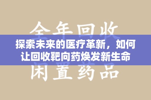 全国探索未来的医疗革新，如何让回收靶向药焕发新生命