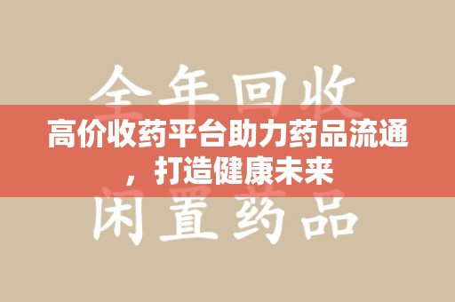 全国高价收药平台助力药品流通，打造健康未来