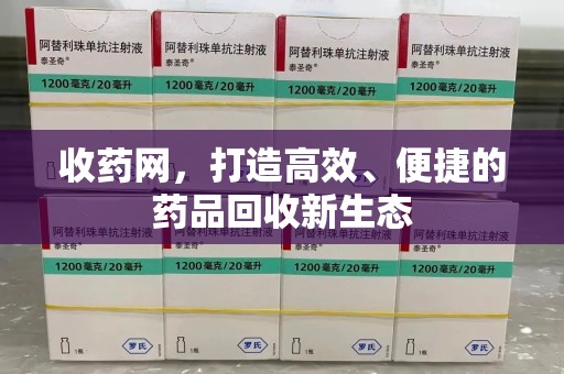 全国收药网，打造高效、便捷的药品回收新生态