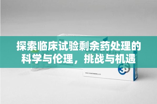 全国探索临床试验剩余药处理的科学与伦理，挑战与机遇