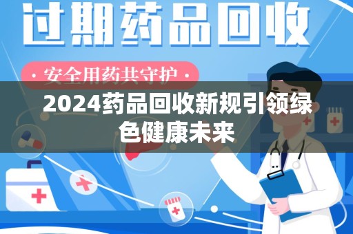 全国2024药品回收新规引领绿色健康未来