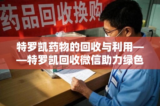 全国特罗凯药物的回收与利用——特罗凯回收微信助力绿色医疗新风尚