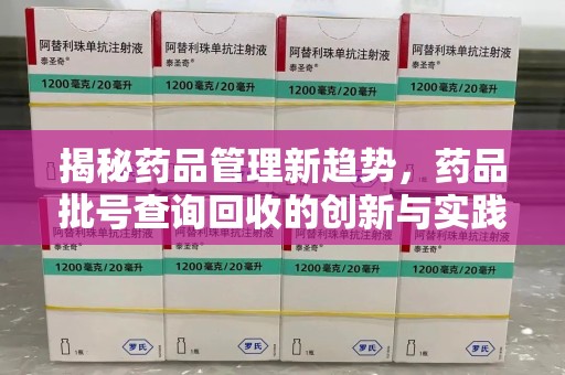 全国揭秘药品管理新趋势，药品批号查询回收的创新与实践