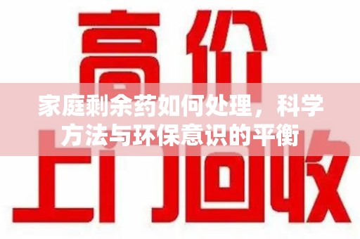 全国家庭剩余药如何处理，科学方法与环保意识的平衡