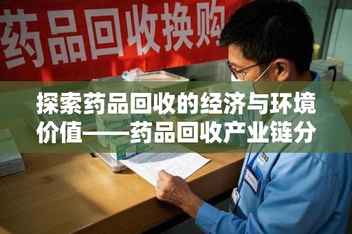全国探索药品回收的经济与环境价值——药品回收产业链分析