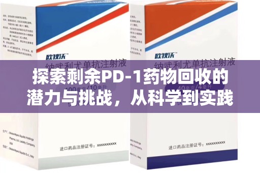 全国探索剩余PD-1药物回收的潜力与挑战，从科学到实践的全面解析