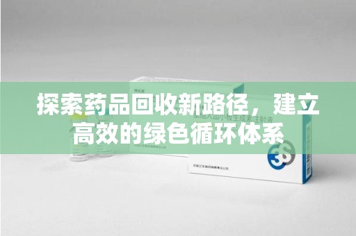 全国探索药品回收新路径，建立高效的绿色循环体系