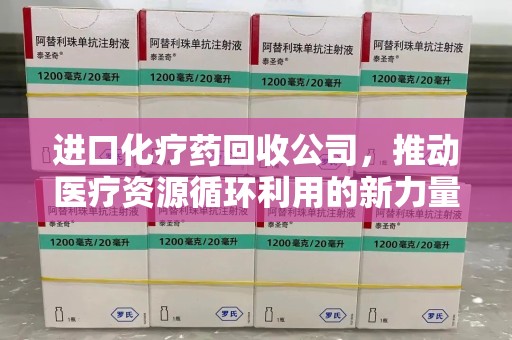 全国进口化疗药回收公司，推动医疗资源循环利用的新力量