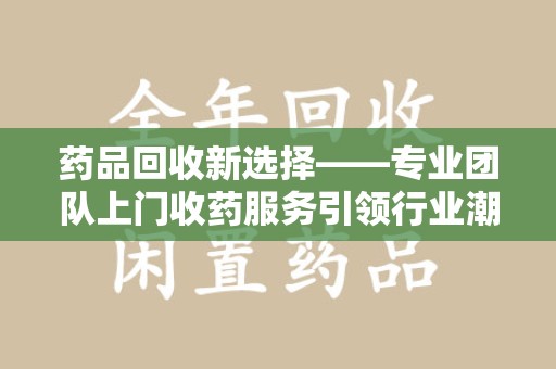 全国药品回收新选择——专业团队上门收药服务引领行业潮流