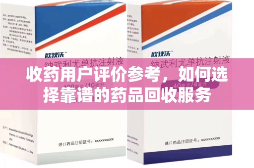 全国收药用户评价参考，如何选择靠谱的药品回收服务