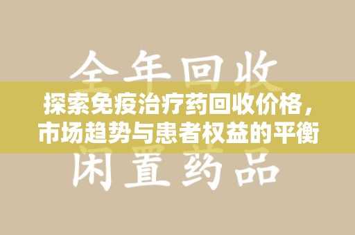 全国探索免疫治疗药回收价格，市场趋势与患者权益的平衡