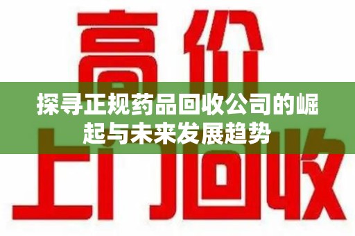 全国探寻正规药品回收公司的崛起与未来发展趋势