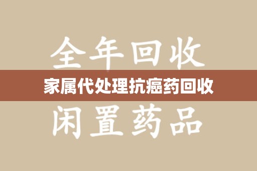 全国家属代处理抗癌药回收