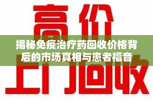 全国揭秘免疫治疗药回收价格背后的市场真相与患者福音