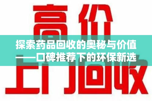 全国探索药品回收的奥秘与价值——口碑推荐下的环保新选择