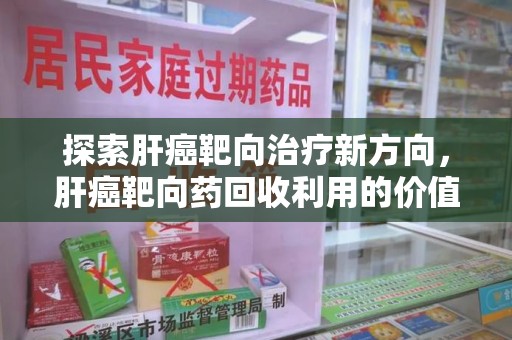 全国探索肝癌靶向治疗新方向，肝癌靶向药回收利用的价值与未来