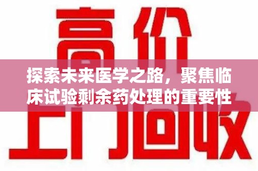 全国探索未来医学之路，聚焦临床试验剩余药处理的重要性与挑战